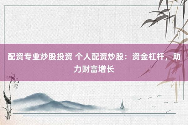 配资专业炒股投资 个人配资炒股：资金杠杆，助力财富增长