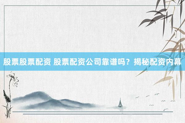 股票股票配资 股票配资公司靠谱吗？揭秘配资内幕
