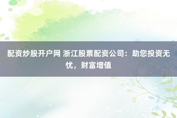 配资炒股开户网 浙江股票配资公司：助您投资无忧，财富增值