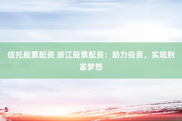 信托股票配资 浙江股票配资：助力投资，实现财富梦想