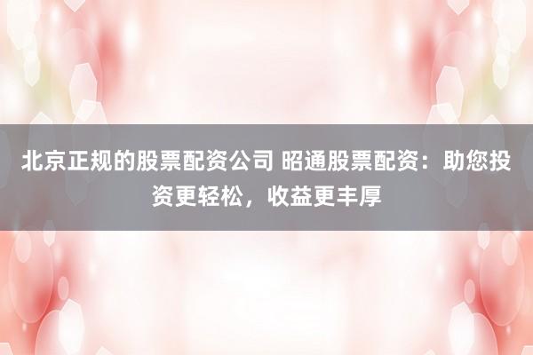 北京正规的股票配资公司 昭通股票配资：助您投资更轻松，收益更丰厚
