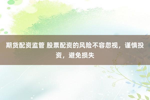 期货配资监管 股票配资的风险不容忽视，谨慎投资，避免损失