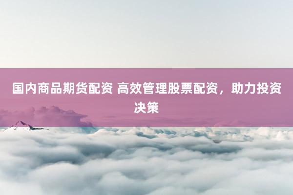 国内商品期货配资 高效管理股票配资，助力投资决策
