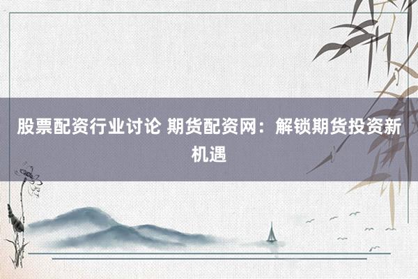 股票配资行业讨论 期货配资网：解锁期货投资新机遇