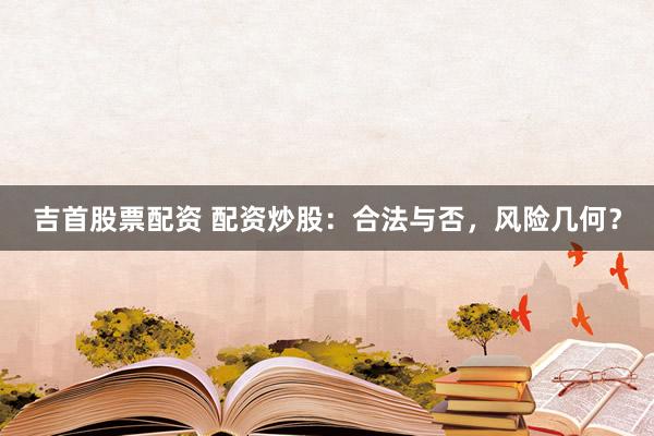 吉首股票配资 配资炒股：合法与否，风险几何？