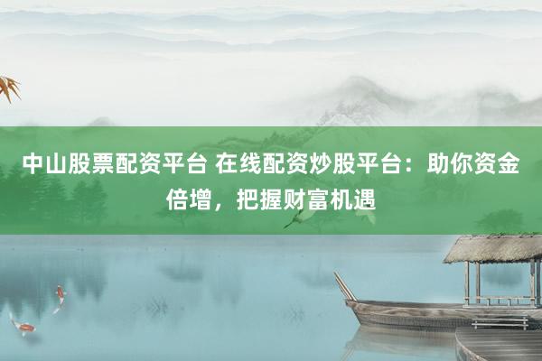 中山股票配资平台 在线配资炒股平台：助你资金倍增，把握财富机遇