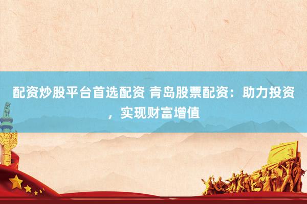 配资炒股平台首选配资 青岛股票配资：助力投资，实现财富增值