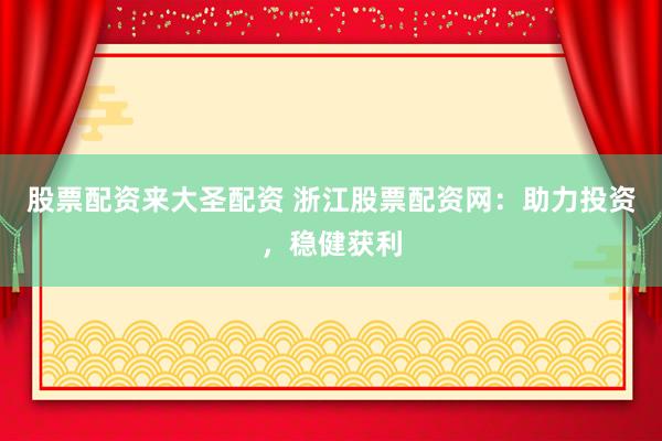 股票配资来大圣配资 浙江股票配资网：助力投资，稳健获利