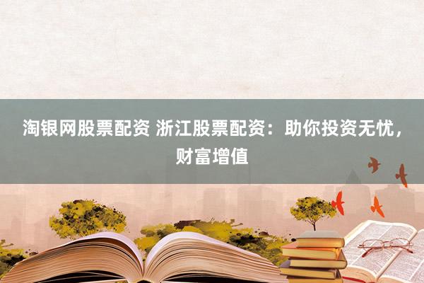 淘银网股票配资 浙江股票配资：助你投资无忧，财富增值