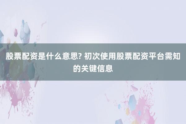 股票配资是什么意思? 初次使用股票配资平台需知的关键信息