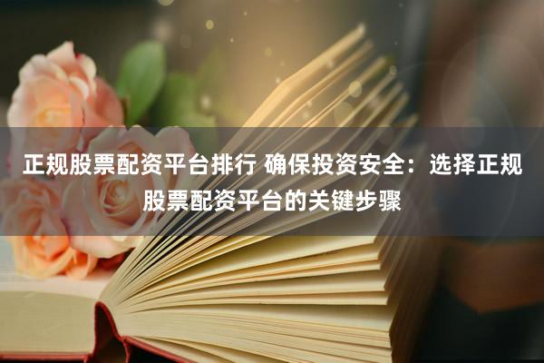 正规股票配资平台排行 确保投资安全：选择正规股票配资平台的关键步骤