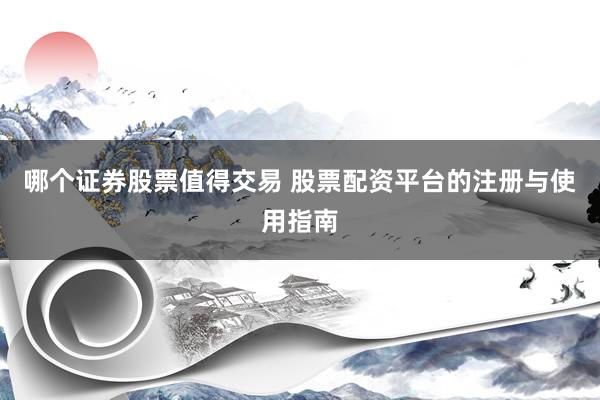 哪个证券股票值得交易 股票配资平台的注册与使用指南