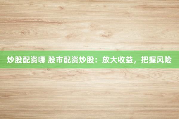 炒股配资哪 股市配资炒股：放大收益，把握风险