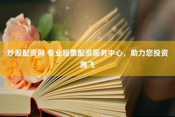 炒股配资网 专业股票配资服务中心，助力您投资腾飞