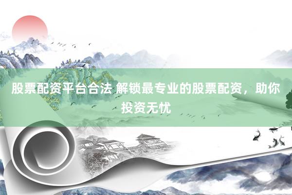 股票配资平台合法 解锁最专业的股票配资，助你投资无忧