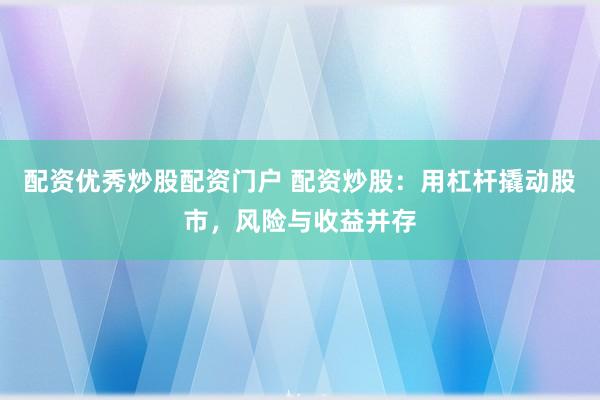 配资优秀炒股配资门户 配资炒股：用杠杆撬动股市，风险与收益并存