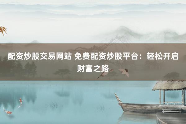 配资炒股交易网站 免费配资炒股平台：轻松开启财富之路
