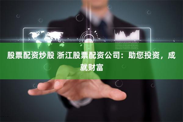 股票配资炒股 浙江股票配资公司:助您投资,成就财富