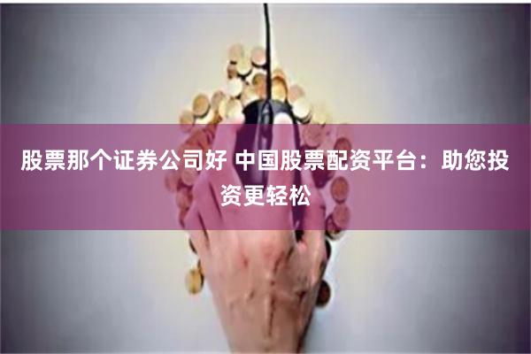 股票那个证券公司好 中国股票配资平台:助您投资更轻松