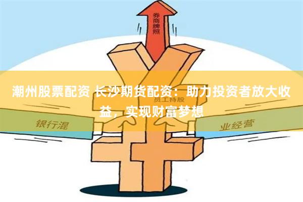 潮州股票配资 长沙期货配资:助力投资者放大收益,实现财富梦想