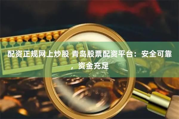 配资正规网上炒股 青岛股票配资平台:安全可靠,资金充足