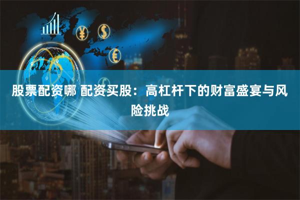 股票配资哪 配资买股:高杠杆下的财富盛宴与风险挑战