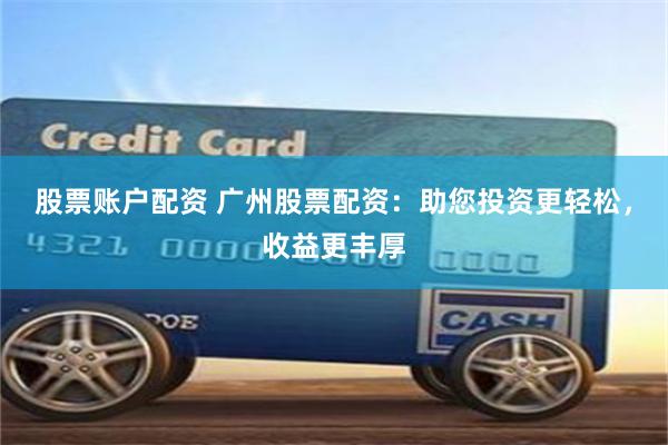 股票账户配资 广州股票配资:助您投资更轻松,收益更丰厚